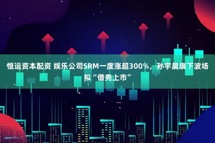 恒运资本配资 娱乐公司SRM一度涨超300%,孙宇晨旗下波场拟“借壳上市”