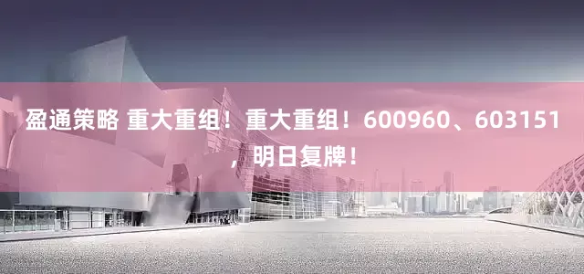 盈通策略 重大重组！重大重组！600960、603151，明日复牌！