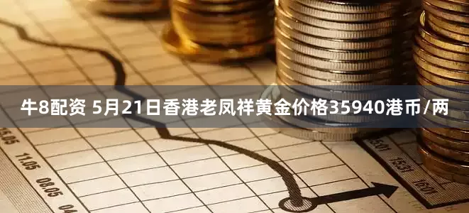 牛8配资 5月21日香港老凤祥黄金价格35940港币/两