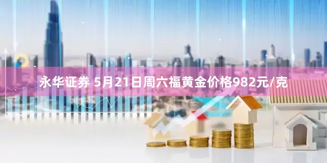 永华证券 5月21日周六福黄金价格982元/克