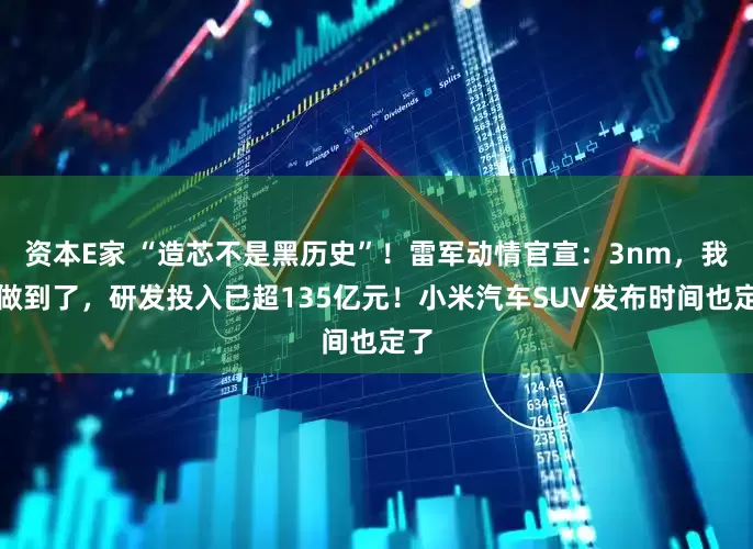 资本E家 “造芯不是黑历史”!雷军动情官宣:3nm,我们做到了,研发投入已超135亿元!小米汽车SUV发布时间也定了