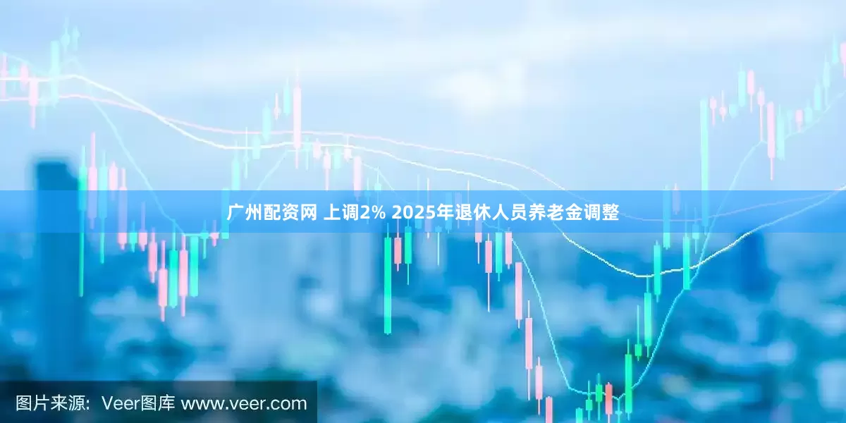 广州配资网 上调2% 2025年退休人员养老金调整