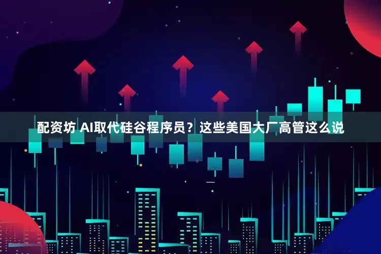 配资坊 AI取代硅谷程序员？这些美国大厂高管这么说