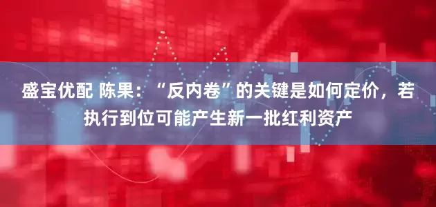 盛宝优配 陈果:“反内卷”的关键是如何定价,若执行到位可能产生新一批红利资产