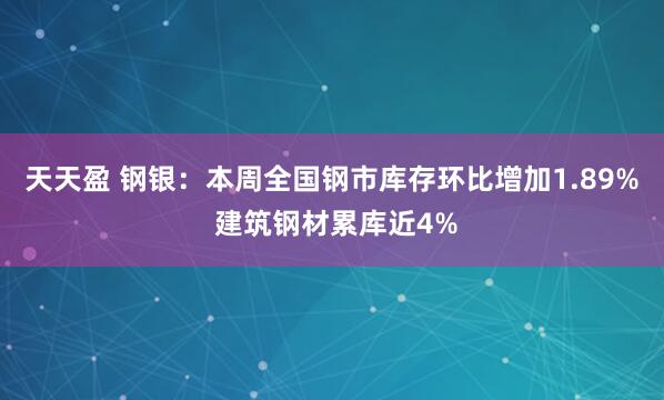 天天盈 钢银：本周全国钢市库存环比增加1.89% 建筑钢材累库近4%