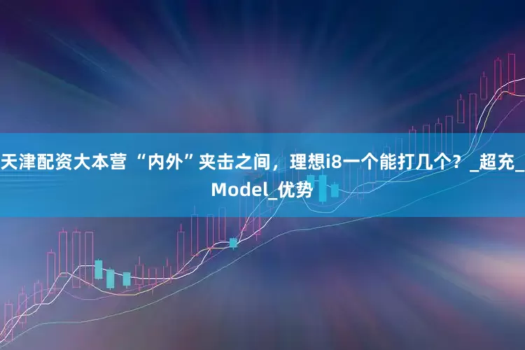 天津配资大本营 “内外”夹击之间,理想i8一个能打几个?_超充_Model_优势