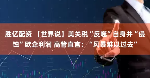 胜亿配资 【世界说】美关税“反噬”自身并“侵蚀”欧企利润 高管直言:“风暴难以过去”
