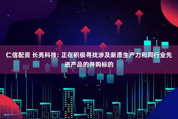 仁信配资 长亮科技: 正在积极寻找涉及新质生产力和同行业先进产品的并购标的