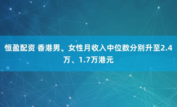 恒盈配资 香港男、女性月收入中位数分别升至2.4万、1.7万港元