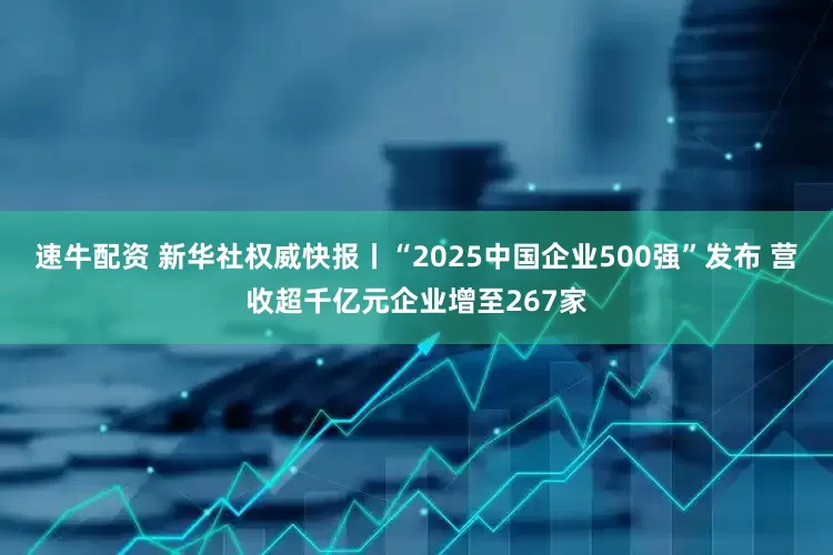 速牛配资 新华社权威快报丨“2025中国企业500强”发布 营收超千亿元企业增至267家