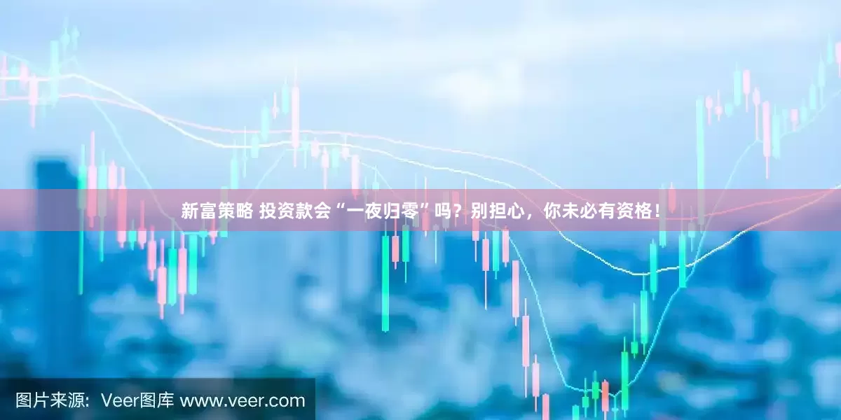 新富策略 投资款会“一夜归零”吗？别担心，你未必有资格！