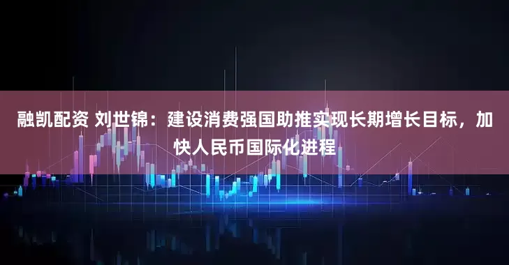 融凯配资 刘世锦：建设消费强国助推实现长期增长目标，加快人民币国际化进程