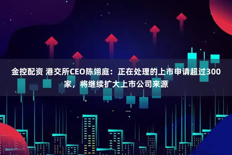 金控配资 港交所CEO陈翊庭：正在处理的上市申请超过300家，将继续扩大上市公司来源