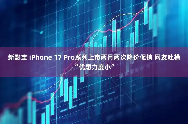 新影宝 iPhone 17 Pro系列上市两月两次降价促销 网友吐槽“优惠力度小”