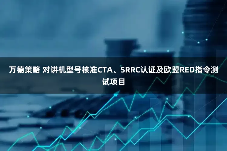 万德策略 对讲机型号核准CTA、SRRC认证及欧盟RED指令测试项目