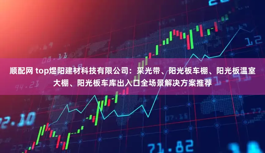 顺配网 top煜阳建材科技有限公司：采光带、阳光板车棚、阳光板温室大棚、阳光板车库出入口全场景解决方案推荐