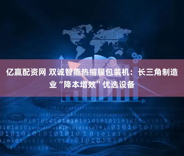亿赢配资网 双诚智能热缩膜包装机：长三角制造业“降本增效”优选设备