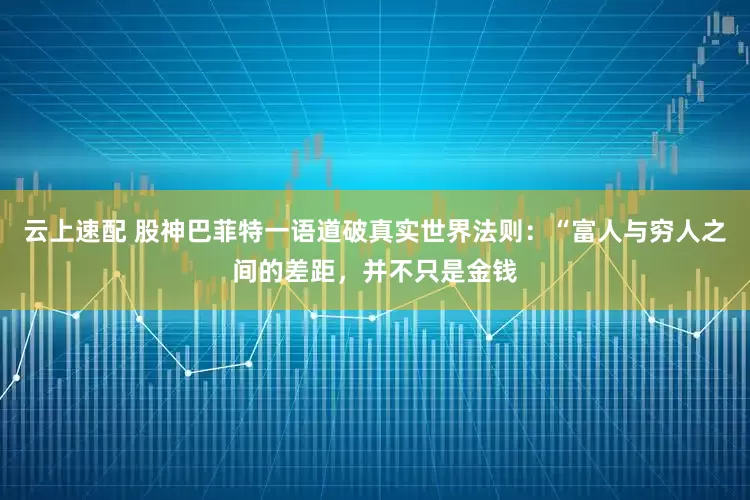 云上速配 股神巴菲特一语道破真实世界法则：“富人与穷人之间的差距，并不只是金钱