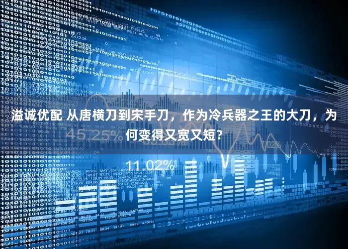 溢诚优配 从唐横刀到宋手刀，作为冷兵器之王的大刀，为何变得又宽又短？
