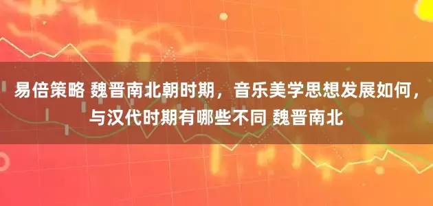 易倍策略 魏晋南北朝时期,音乐美学思想发展如何,与汉代时期有哪些不同 魏晋南北