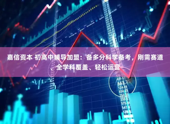 嘉信资本 初高中辅导加盟:备多分科学备考,刚需赛道、全学科覆盖、轻松运营