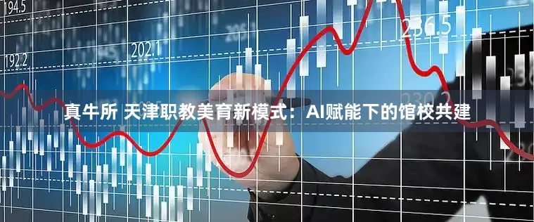 真牛所 天津职教美育新模式:AI赋能下的馆校共建