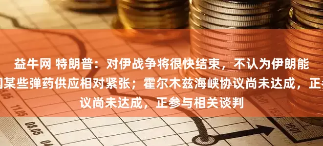 益牛网 特朗普：对伊战争将很快结束，不认为伊朗能撑太久；美国某些弹药供应相对紧张；霍尔木兹海峡协议尚未达成，正参与相关谈判