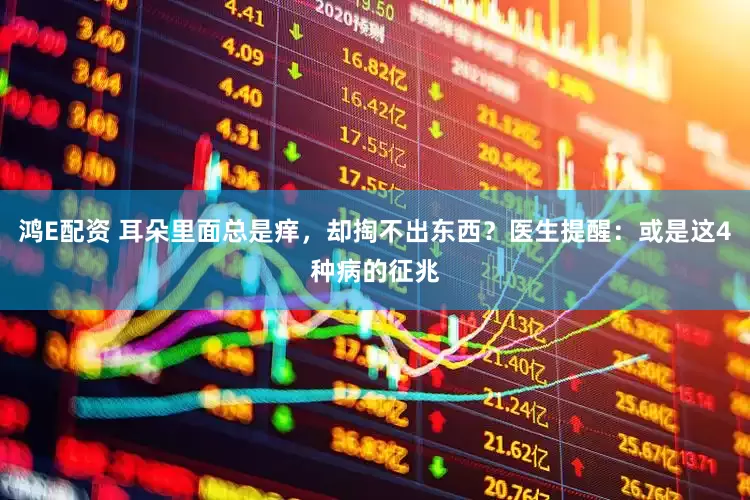 鸿E配资 耳朵里面总是痒，却掏不出东西？医生提醒：或是这4种病的征兆