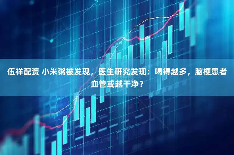 伍祥配资 小米粥被发现，医生研究发现：喝得越多，脑梗患者血管或越干净？